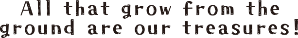 All that grow from the ground are our treasures!