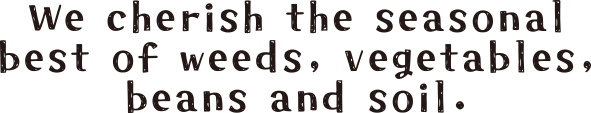 We cherish the seasonal best of weeds, vegetables, beans and soil.