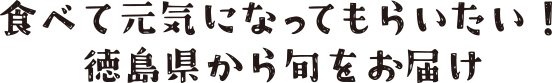 食べて元気になってもらいたい！徳島県から旬をお届け