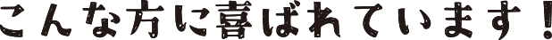 こんな方に喜ばれています!